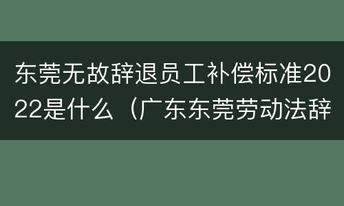 东莞无故辞退员工补偿标准2022是什么（广东东莞劳动法辞退工人工资怎么算）