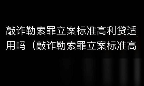 敲诈勒索罪立案标准高利贷适用吗（敲诈勒索罪立案标准高利贷适用吗判几年）