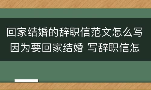 回家结婚的辞职信范文怎么写 因为要回家结婚 写辞职信怎么写