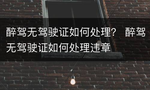 醉驾无驾驶证如何处理？ 醉驾无驾驶证如何处理违章