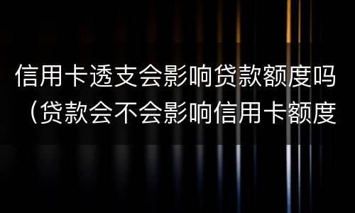 信用卡透支会影响贷款额度吗（贷款会不会影响信用卡额度）