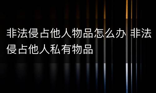非法侵占他人物品怎么办 非法侵占他人私有物品