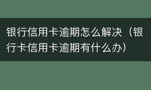 银行信用卡逾期怎么解决（银行卡信用卡逾期有什么办）