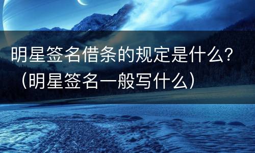 明星签名借条的规定是什么？（明星签名一般写什么）