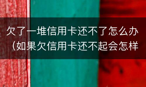 欠了一堆信用卡还不了怎么办（如果欠信用卡还不起会怎样处理）