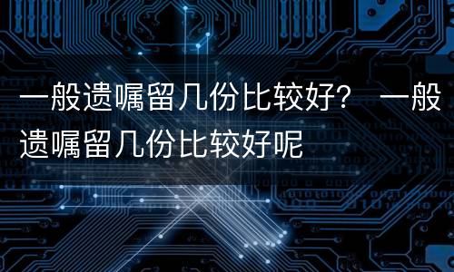 一般遗嘱留几份比较好？ 一般遗嘱留几份比较好呢
