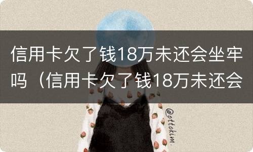 信用卡欠了钱18万未还会坐牢吗（信用卡欠了钱18万未还会坐牢吗怎么办）