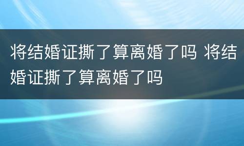 将结婚证撕了算离婚了吗 将结婚证撕了算离婚了吗