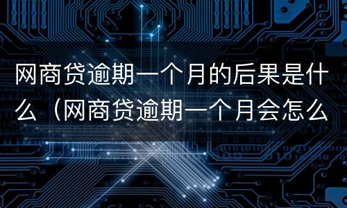 网商贷逾期一个月的后果是什么（网商贷逾期一个月会怎么样）