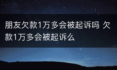 朋友欠款1万多会被起诉吗 欠款1万多会被起诉么