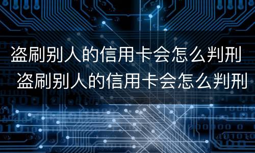 盗刷别人的信用卡会怎么判刑 盗刷别人的信用卡会怎么判刑呢