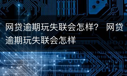 网贷逾期玩失联会怎样？ 网贷逾期玩失联会怎样