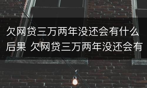 欠网贷三万两年没还会有什么后果 欠网贷三万两年没还会有什么后果吗