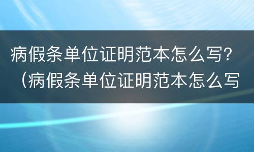 病假条单位证明范本怎么写？（病假条单位证明范本怎么写的）