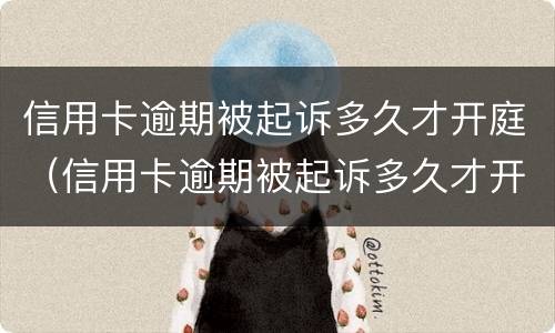 信用卡逾期被起诉多久才开庭（信用卡逾期被起诉多久才开庭审判）