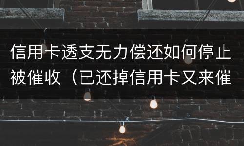 信用卡透支无力偿还如何停止被催收（已还掉信用卡又来催收）