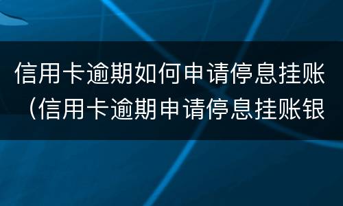 信用卡逾期如何申请停息挂账（信用卡逾期申请停息挂账银行不同意怎么办）