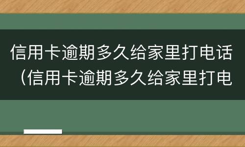 信用卡逾期多久给家里打电话（信用卡逾期多久给家里打电话了）