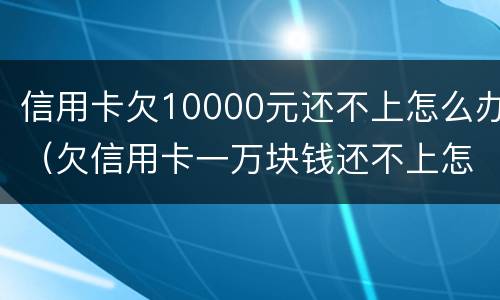 信用卡欠10000元还不上怎么办（欠信用卡一万块钱还不上怎么办）