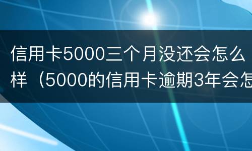 信用卡5000三个月没还会怎么样（5000的信用卡逾期3年会怎么样）