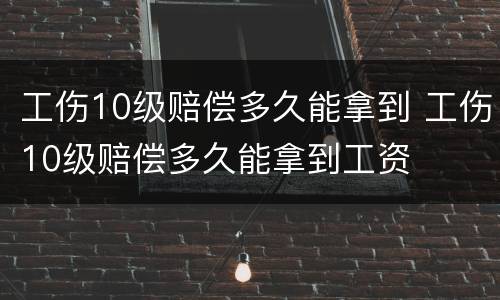 工伤10级赔偿多久能拿到 工伤10级赔偿多久能拿到工资