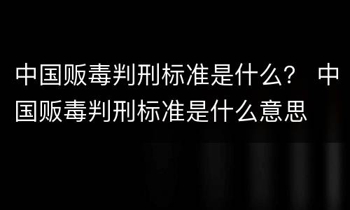中国贩毒判刑标准是什么？ 中国贩毒判刑标准是什么意思
