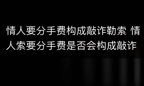 情人要分手费构成敲诈勒索 情人索要分手费是否会构成敲诈勒索罪