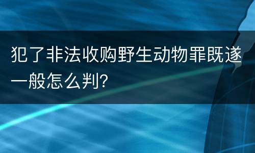 犯了非法收购野生动物罪既遂一般怎么判？