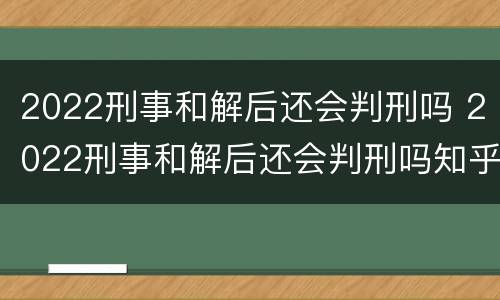 2022刑事和解后还会判刑吗 2022刑事和解后还会判刑吗知乎