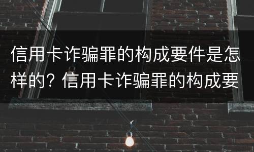 信用卡诈骗罪的构成要件是怎样的? 信用卡诈骗罪的构成要件是怎样的呢