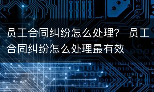 员工合同纠纷怎么处理？ 员工合同纠纷怎么处理最有效