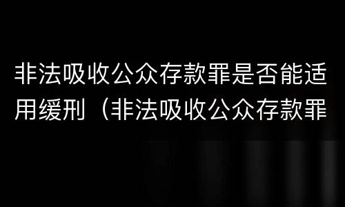 非法吸收公众存款罪是否能适用缓刑（非法吸收公众存款罪是否能适用缓刑条款）