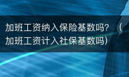 加班工资纳入保险基数吗？（加班工资计入社保基数吗）
