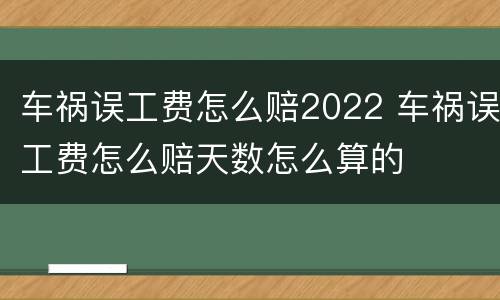 车祸误工费怎么赔2022 车祸误工费怎么赔天数怎么算的