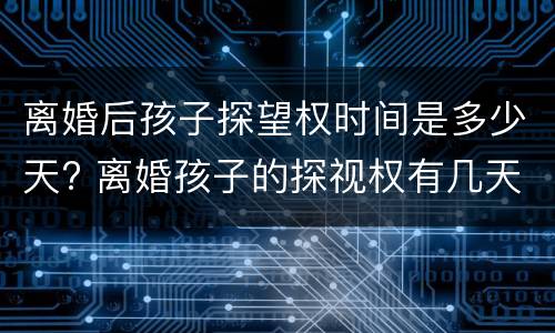 离婚后孩子探望权时间是多少天? 离婚孩子的探视权有几天