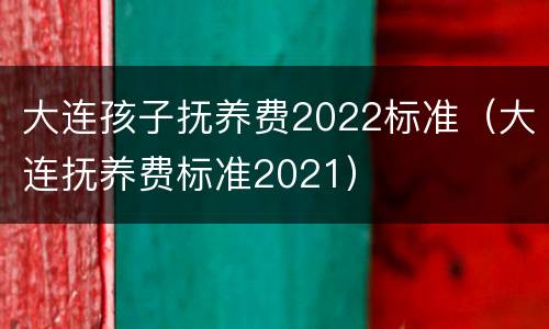 大连孩子抚养费2022标准（大连抚养费标准2021）