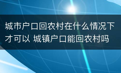 城市户口回农村在什么情况下才可以 城镇户口能回农村吗
