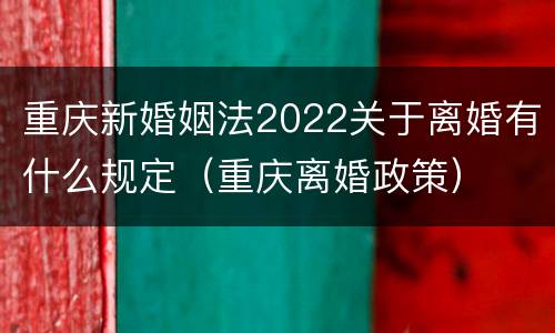 重庆新婚姻法2022关于离婚有什么规定（重庆离婚政策）