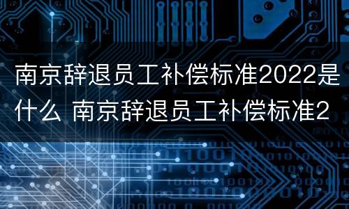 南京辞退员工补偿标准2022是什么 南京辞退员工补偿标准2022是什么时候发放