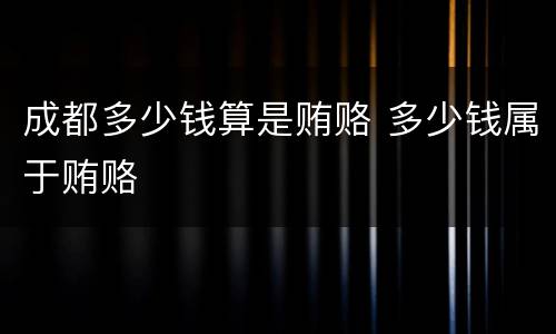 成都多少钱算是贿赂 多少钱属于贿赂