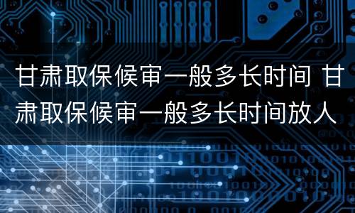 甘肃取保候审一般多长时间 甘肃取保候审一般多长时间放人