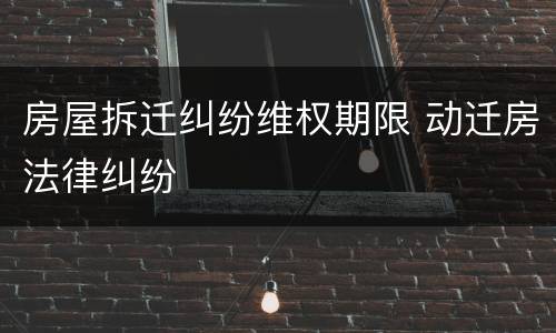 房屋拆迁纠纷维权期限 动迁房法律纠纷