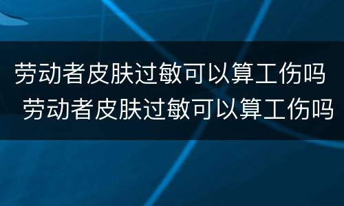 劳动者皮肤过敏可以算工伤吗 劳动者皮肤过敏可以算工伤吗赔偿多少