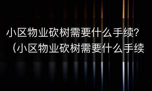 小区物业砍树需要什么手续？（小区物业砍树需要什么手续）