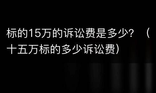 标的15万的诉讼费是多少？（十五万标的多少诉讼费）