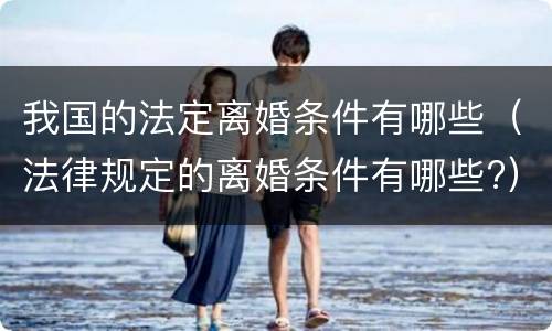 我国的法定离婚条件有哪些（法律规定的离婚条件有哪些?）
