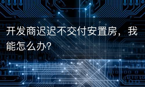 开发商迟迟不交付安置房，我能怎么办？