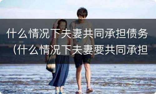 什么情况下夫妻共同承担债务（什么情况下夫妻要共同承担债务）