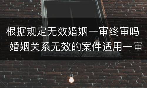 根据规定无效婚姻一审终审吗 婚姻关系无效的案件适用一审终审