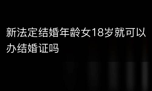 新法定结婚年龄女18岁就可以办结婚证吗